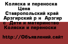 Коляска и переноска › Цена ­ 6 000 - Ставропольский край, Арзгирский р-н, Арзгир с. Дети и материнство » Коляски и переноски   